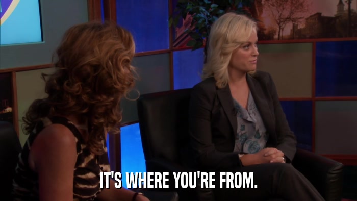 IT'S WHERE YOU'RE FROM.  