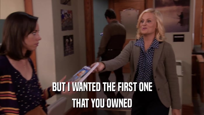 BUT I WANTED THE FIRST ONE THAT YOU OWNED 