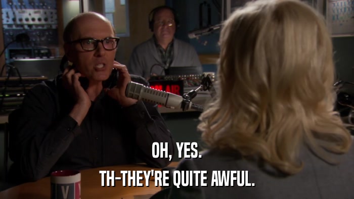 OH, YES. TH-THEY'RE QUITE AWFUL. 