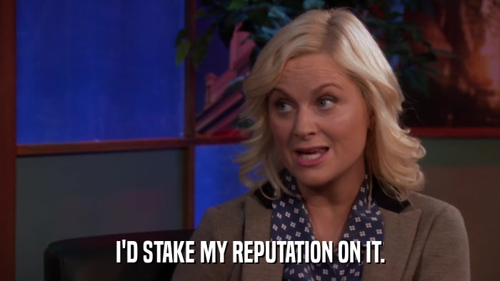 I'D STAKE MY REPUTATION ON IT.  