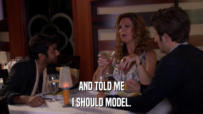 AND TOLD ME I SHOULD MODEL. 