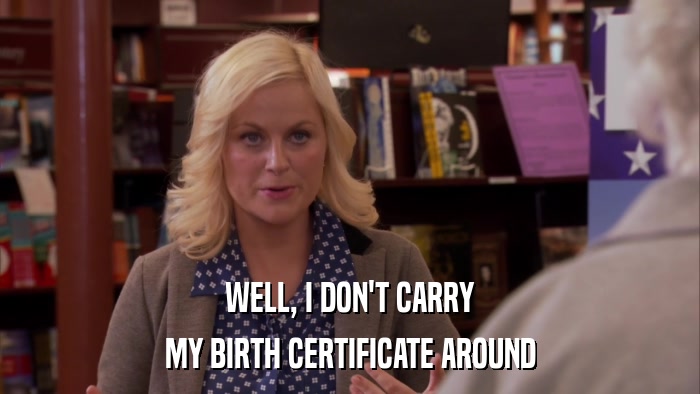 WELL, I DON'T CARRY MY BIRTH CERTIFICATE AROUND 