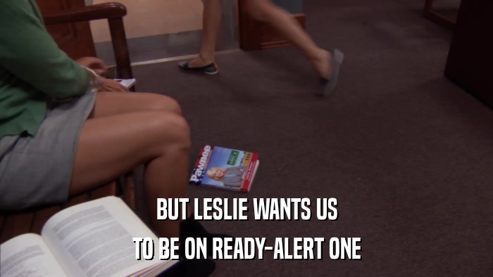 BUT LESLIE WANTS US TO BE ON READY-ALERT ONE 