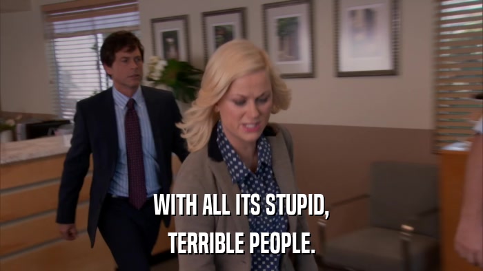 WITH ALL ITS STUPID, TERRIBLE PEOPLE. 