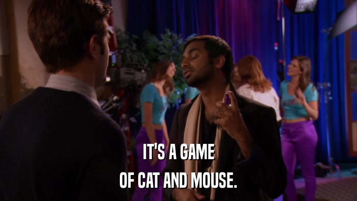 IT'S A GAME OF CAT AND MOUSE. 