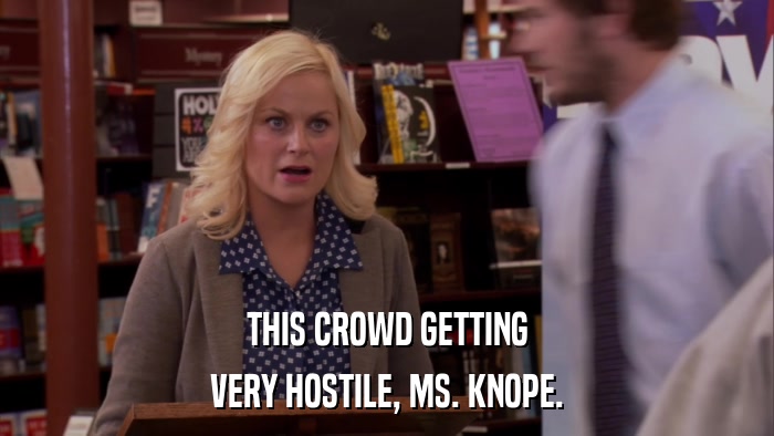 THIS CROWD GETTING VERY HOSTILE, MS. KNOPE. 