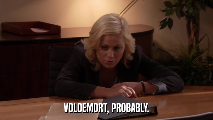 VOLDEMORT, PROBABLY.  