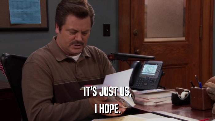 IT'S JUST US, I HOPE. 