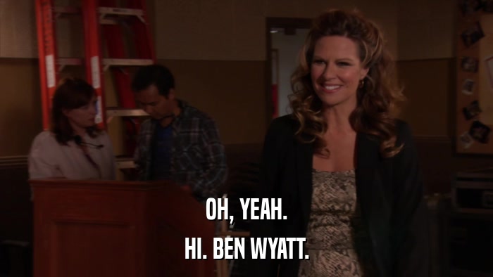 OH, YEAH. HI. BEN WYATT. 