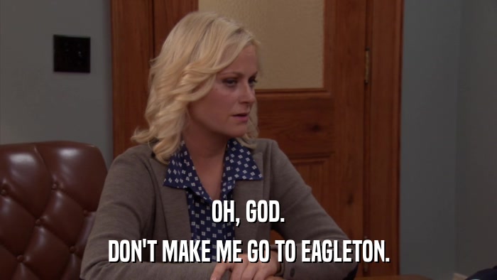 OH, GOD. DON'T MAKE ME GO TO EAGLETON. 