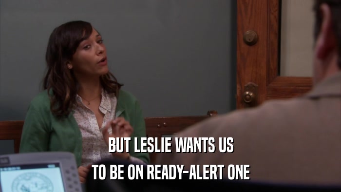 BUT LESLIE WANTS US TO BE ON READY-ALERT ONE 