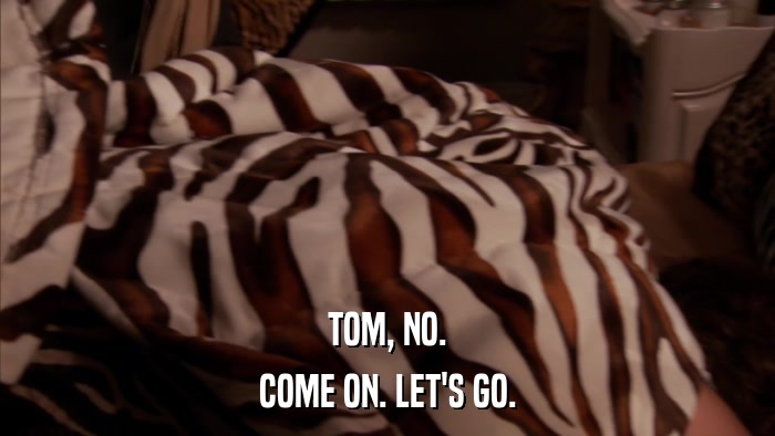 TOM, NO. COME ON. LET'S GO. 