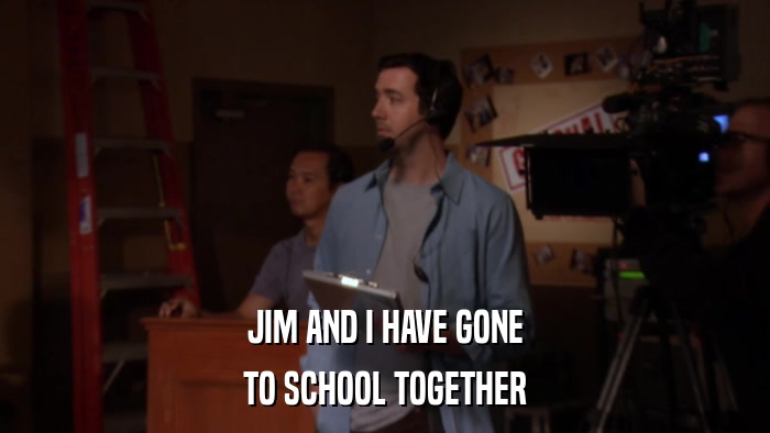 JIM AND I HAVE GONE TO SCHOOL TOGETHER 