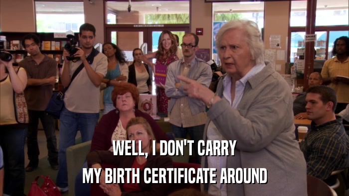 WELL, I DON'T CARRY MY BIRTH CERTIFICATE AROUND 