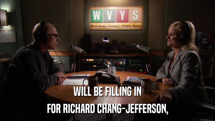 WILL BE FILLING IN FOR RICHARD CHANG-JEFFERSON, 