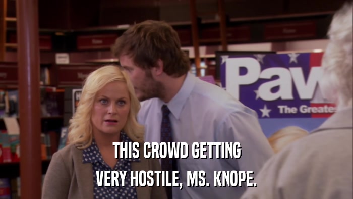 THIS CROWD GETTING VERY HOSTILE, MS. KNOPE. 