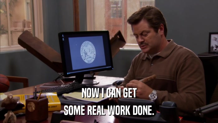 NOW I CAN GET SOME REAL WORK DONE. 