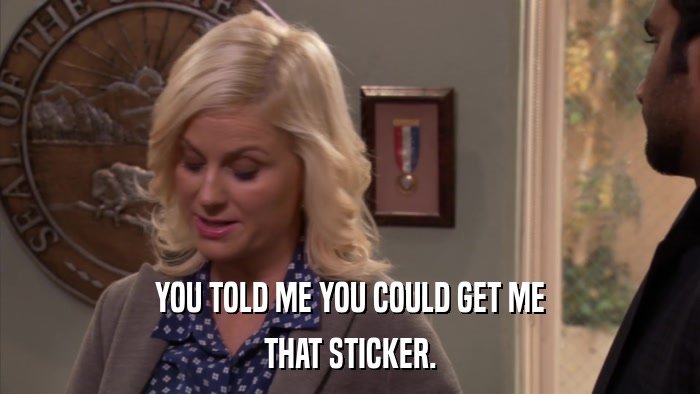 YOU TOLD ME YOU COULD GET ME THAT STICKER. 