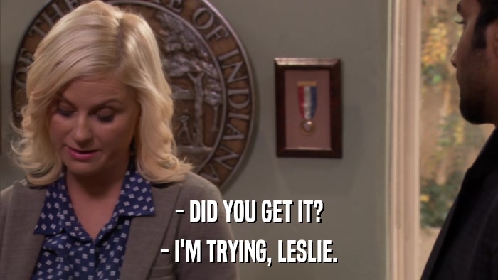 - DID YOU GET IT? - I'M TRYING, LESLIE. 
