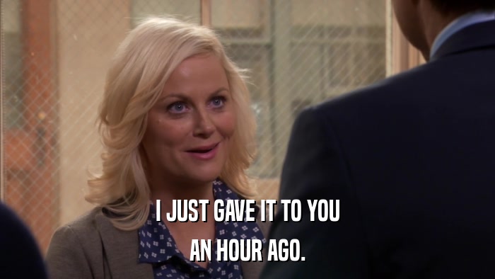 I JUST GAVE IT TO YOU AN HOUR AGO. 