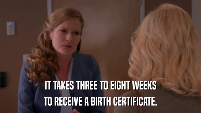 IT TAKES THREE TO EIGHT WEEKS TO RECEIVE A BIRTH CERTIFICATE. 