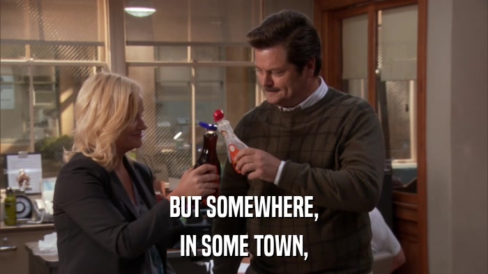 BUT SOMEWHERE, IN SOME TOWN, 