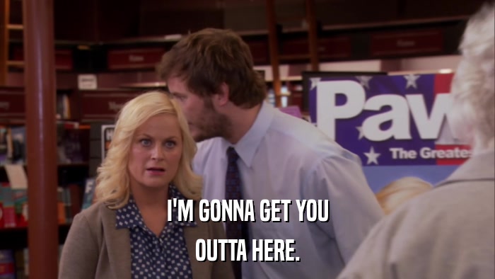 I'M GONNA GET YOU OUTTA HERE. 