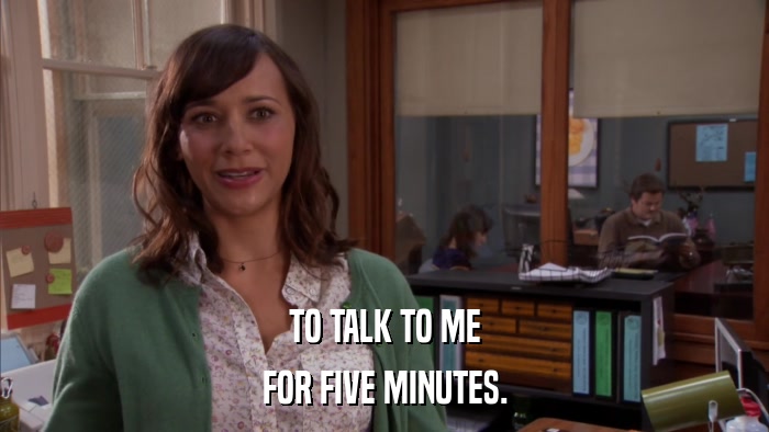 TO TALK TO ME FOR FIVE MINUTES. 