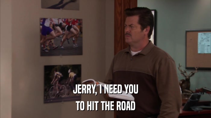 JERRY, I NEED YOU TO HIT THE ROAD 