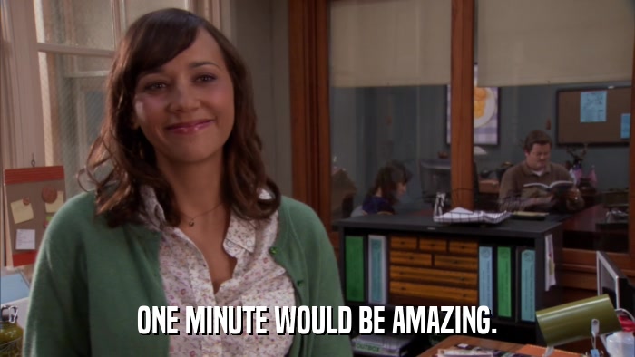 ONE MINUTE WOULD BE AMAZING.  