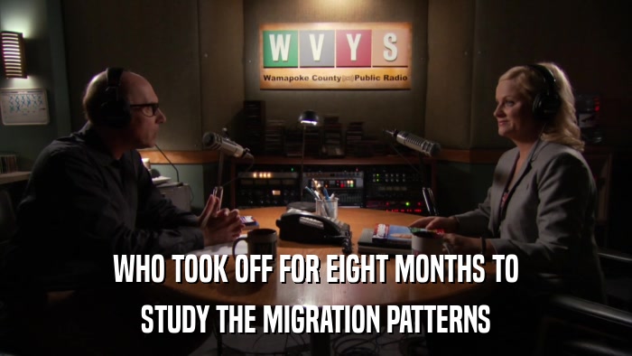 WHO TOOK OFF FOR EIGHT MONTHS TO STUDY THE MIGRATION PATTERNS 