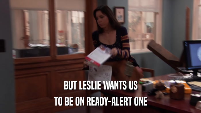 BUT LESLIE WANTS US TO BE ON READY-ALERT ONE 