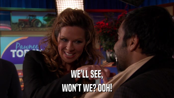 WE'LL SEE, WON'T WE? OOH! 