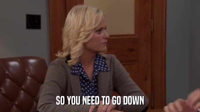 SO YOU NEED TO GO DOWN  