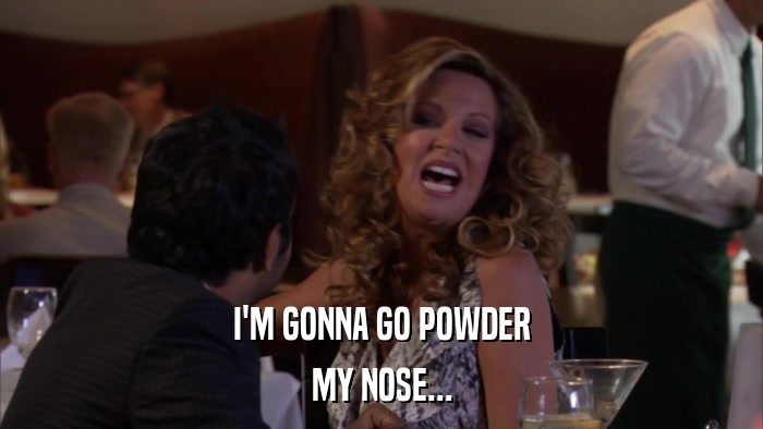 I'M GONNA GO POWDER MY NOSE... 