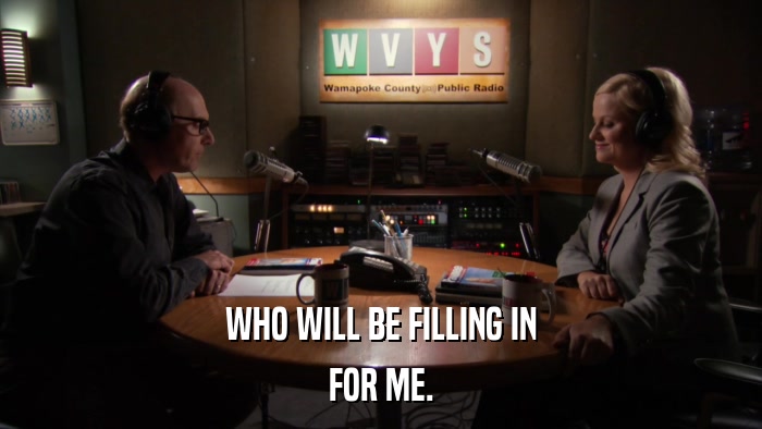 WHO WILL BE FILLING IN FOR ME. 