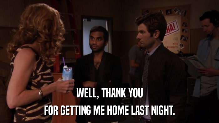 WELL, THANK YOU FOR GETTING ME HOME LAST NIGHT. 