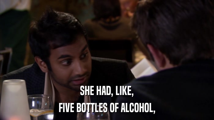 SHE HAD, LIKE, FIVE BOTTLES OF ALCOHOL, 