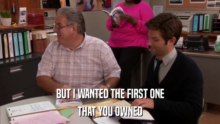 BUT I WANTED THE FIRST ONE THAT YOU OWNED 