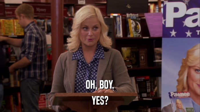 OH, BOY. YES? 