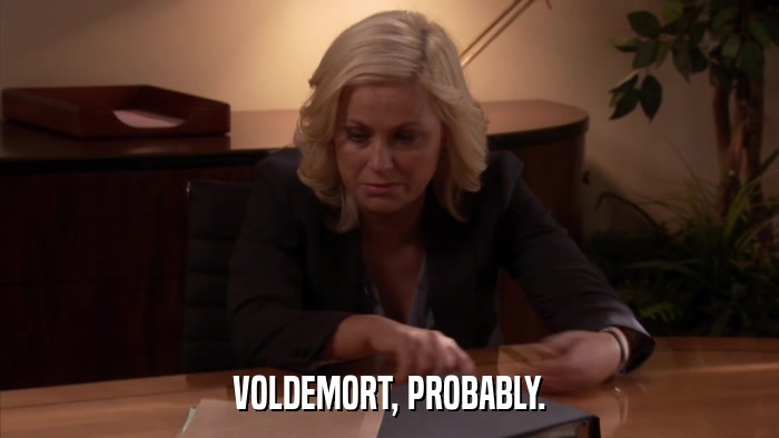 VOLDEMORT, PROBABLY.  