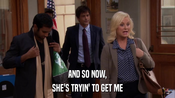 AND SO NOW, SHE'S TRYIN' TO GET ME 