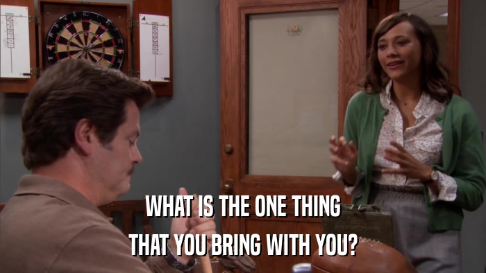 WHAT IS THE ONE THING THAT YOU BRING WITH YOU? 