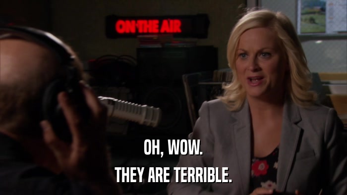 OH, WOW. THEY ARE TERRIBLE. 
