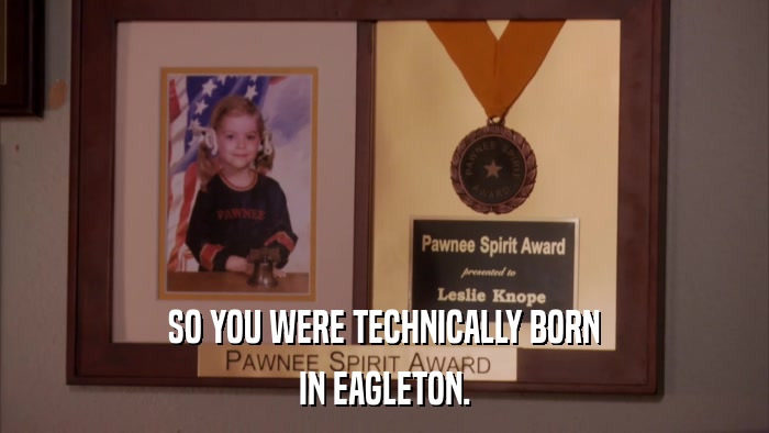 SO YOU WERE TECHNICALLY BORN IN EAGLETON. 