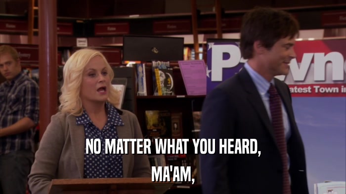 NO MATTER WHAT YOU HEARD, MA'AM, 
