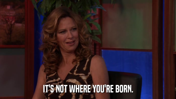 IT'S NOT WHERE YOU'RE BORN.  