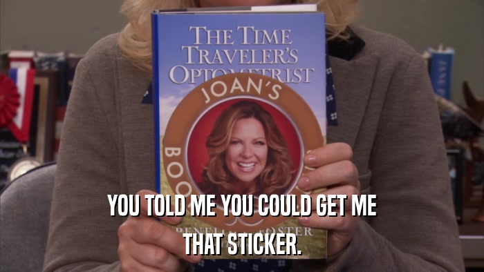 YOU TOLD ME YOU COULD GET ME THAT STICKER. 