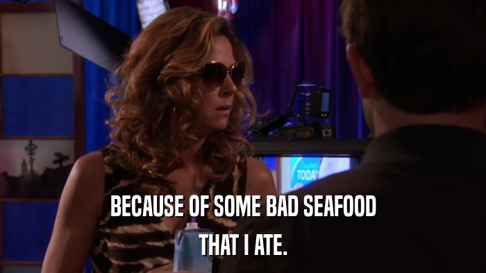 BECAUSE OF SOME BAD SEAFOOD THAT I ATE. 