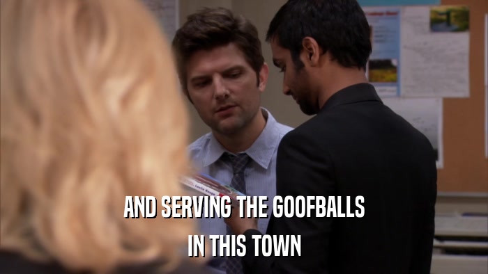 AND SERVING THE GOOFBALLS IN THIS TOWN 